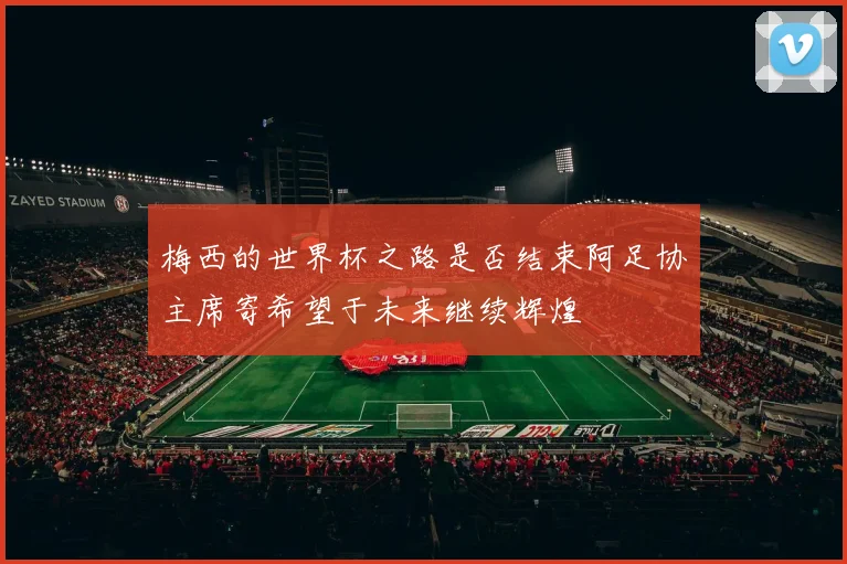 梅西的世界杯之路是否结束阿足协主席寄希望于未来继续辉煌