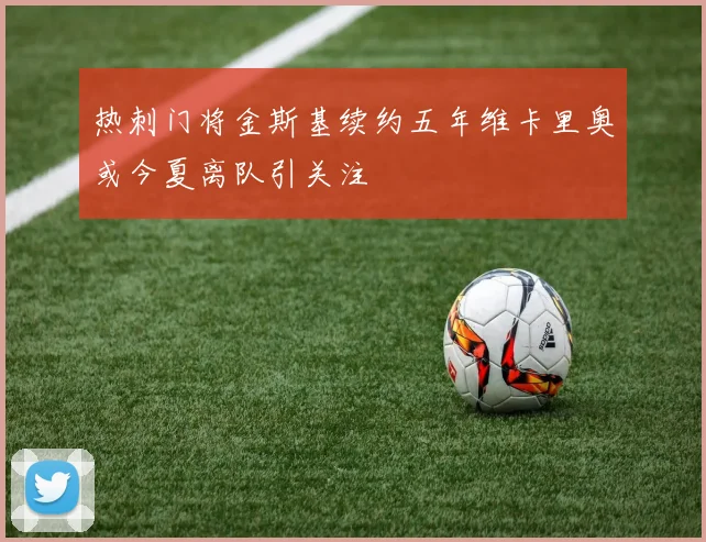 热刺门将金斯基续约五年维卡里奥或今夏离队引关注
