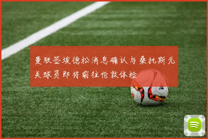 曼联签埃德松消息确认与桑托斯无关球员即将前往伦敦体检