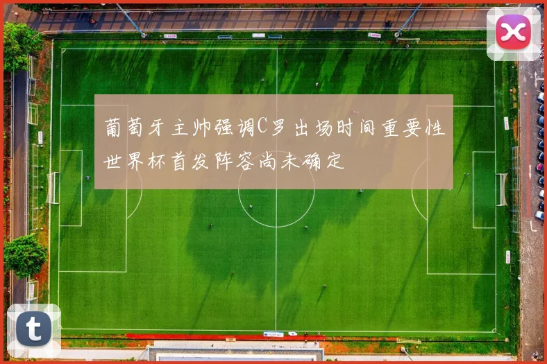 葡萄牙主帅强调C罗出场时间重要性世界杯首发阵容尚未确定