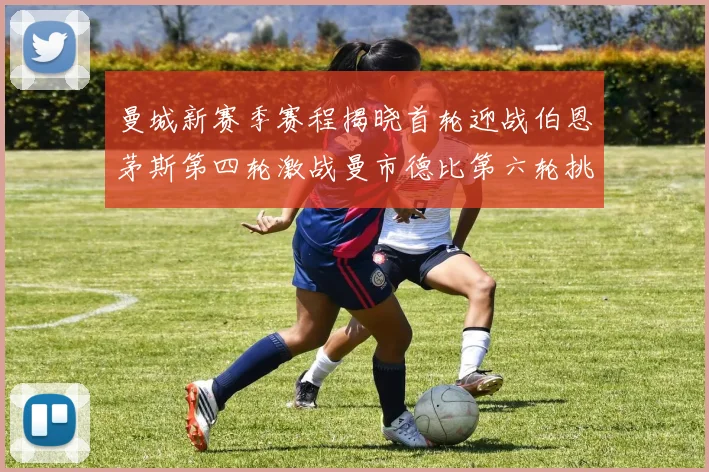曼城新赛季赛程揭晓首轮迎战伯恩茅斯第四轮激战曼市德比第六轮挑战利物浦