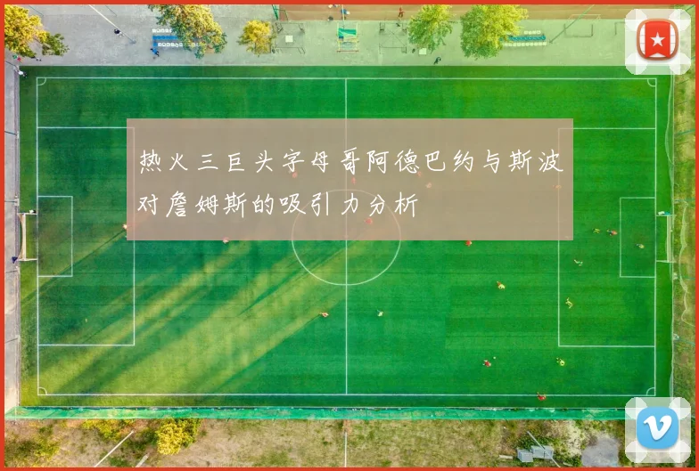 热火三巨头字母哥阿德巴约与斯波对詹姆斯的吸引力分析