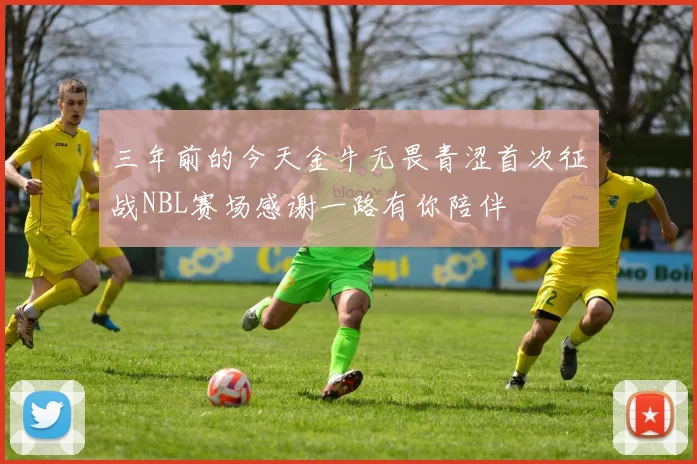 三年前的今天金牛无畏青涩首次征战NBL赛场感谢一路有你陪伴