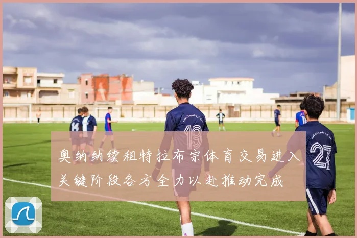 奥纳纳续租特拉布宗体育交易进入关键阶段各方全力以赴推动完成