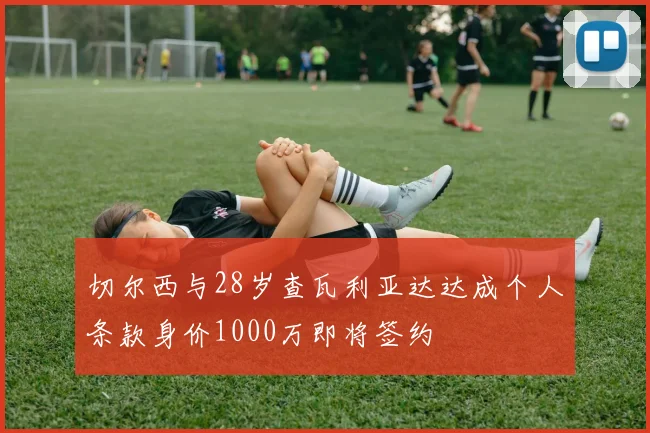 切尔西与28岁查瓦利亚达达成个人条款身价1000万即将签约